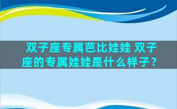双子座专属芭比娃娃 双子座的专属娃娃是什么样子？